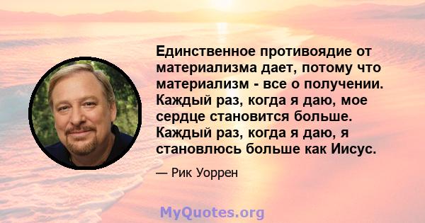 Единственное противоядие от материализма дает, потому что материализм - все о получении. Каждый раз, когда я даю, мое сердце становится больше. Каждый раз, когда я даю, я становлюсь больше как Иисус.