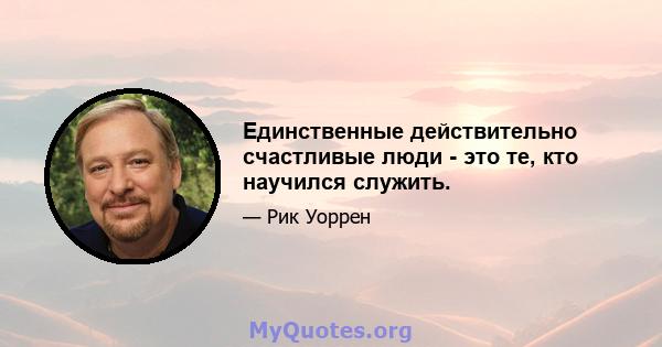 Единственные действительно счастливые люди - это те, кто научился служить.