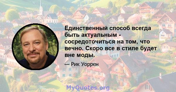 Единственный способ всегда быть актуальным - сосредоточиться на том, что вечно. Скоро все в стиле будет вне моды.