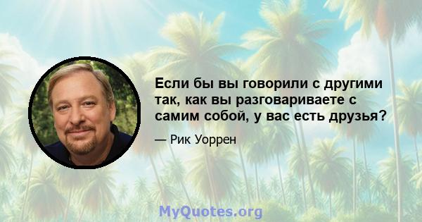 Если бы вы говорили с другими так, как вы разговариваете с самим собой, у вас есть друзья?