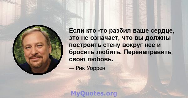 Если кто -то разбил ваше сердце, это не означает, что вы должны построить стену вокруг нее и бросить любить. Перенаправить свою любовь.