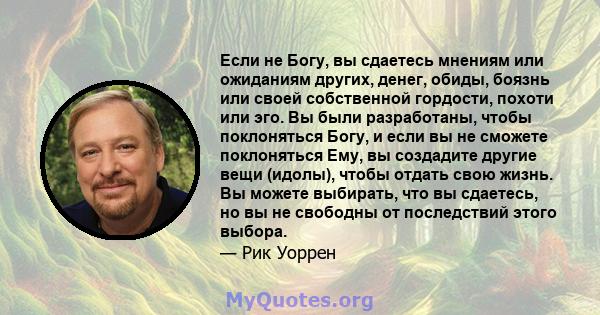 Если не Богу, вы сдаетесь мнениям или ожиданиям других, денег, обиды, боязнь или своей собственной гордости, похоти или эго. Вы были разработаны, чтобы поклоняться Богу, и если вы не сможете поклоняться Ему, вы