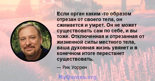 Если орган каким -то образом отрезан от своего тела, он сжимается и умрет. Он не может существовать сам по себе, и вы тоже. Отключенная и отрезанная от жизненной силы местного тела, ваша духовная жизнь увянет и в