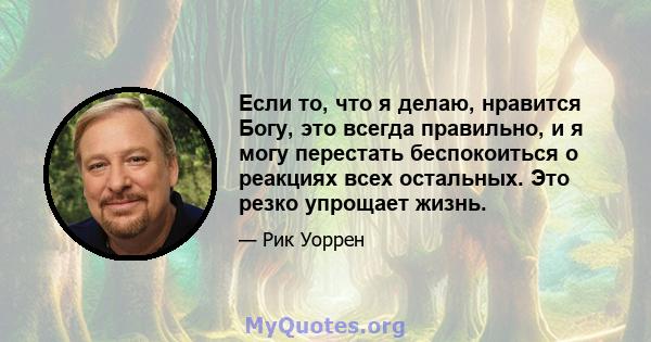 Если то, что я делаю, нравится Богу, это всегда правильно, и я могу перестать беспокоиться о реакциях всех остальных. Это резко упрощает жизнь.