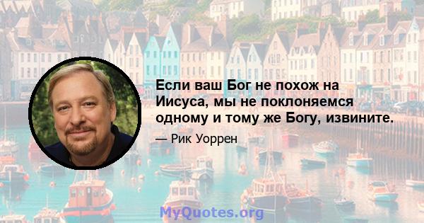 Если ваш Бог не похож на Иисуса, мы не поклоняемся одному и тому же Богу, извините.