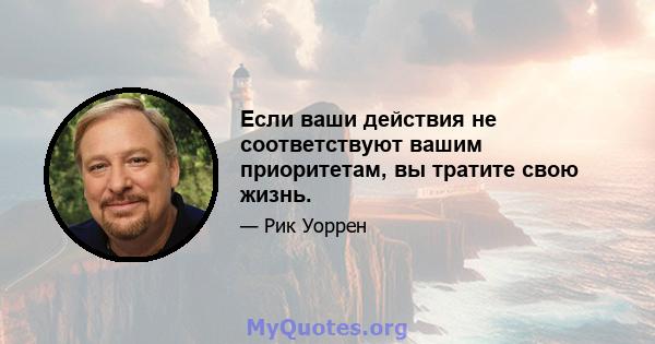 Если ваши действия не соответствуют вашим приоритетам, вы тратите свою жизнь.