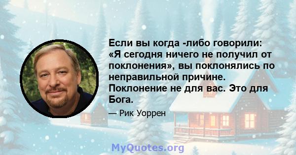 Если вы когда -либо говорили: «Я сегодня ничего не получил от поклонения», вы поклонялись по неправильной причине. Поклонение не для вас. Это для Бога.