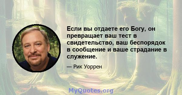 Если вы отдаете его Богу, он превращает ваш тест в свидетельство, ваш беспорядок в сообщение и ваше страдание в служение.