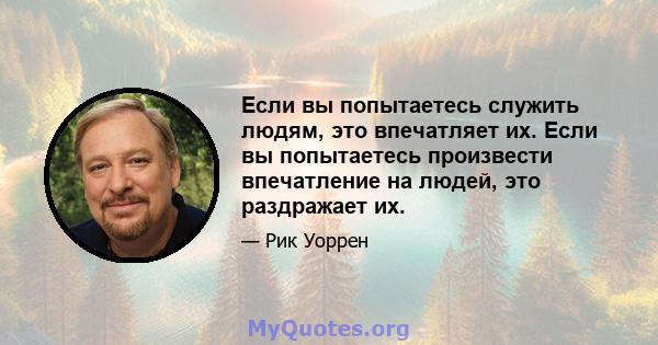 Если вы попытаетесь служить людям, это впечатляет их. Если вы попытаетесь произвести впечатление на людей, это раздражает их.