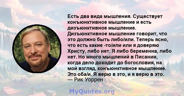 Есть два вида мышления. Существует конъюнктивное мышление и есть дизъюнктивное мышление. Дизъюнктивное мышление говорит, что это должно быть либо/или. Теперь ясно, что есть какие -то/или или я доверяю Христу, либо нет.