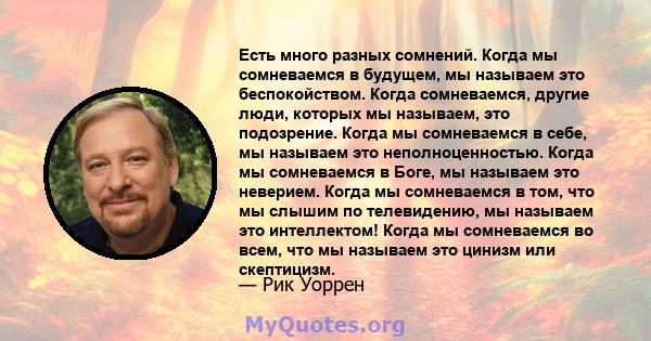 Есть много разных сомнений. Когда мы сомневаемся в будущем, мы называем это беспокойством. Когда сомневаемся, другие люди, которых мы называем, это подозрение. Когда мы сомневаемся в себе, мы называем это