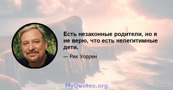 Есть незаконные родители, но я не верю, что есть нелегитимные дети.