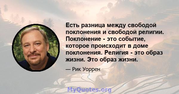 Есть разница между свободой поклонения и свободой религии. Поклонение - это событие, которое происходит в доме поклонения. Религия - это образ жизни. Это образ жизни.