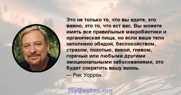 Это не только то, что вы едите, это важно, это то, что ест вас. Вы можете иметь все правильные макробиотики и органическая пища, но если ваше тело заполнено обидой, беспокойством, страхом, похотью, виной, гневом,