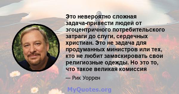 Это невероятно сложная задача-привести людей от эгоцентричного потребительского затраги до слуги, сердечных христиан. Это не задача для продуманных министров или тех, кто не любит замаскировать свои религиозные одежды.