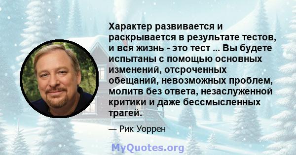 Характер развивается и раскрывается в результате тестов, и вся жизнь - это тест ... Вы будете испытаны с помощью основных изменений, отсроченных обещаний, невозможных проблем, молитв без ответа, незаслуженной критики и