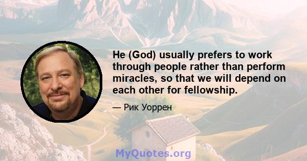 He (God) usually prefers to work through people rather than perform miracles, so that we will depend on each other for fellowship.