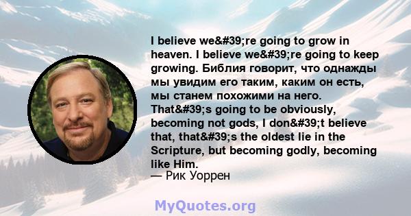 I believe we're going to grow in heaven. I believe we're going to keep growing. Библия говорит, что однажды мы увидим его таким, каким он есть, мы станем похожими на него. That's going to be obviously,