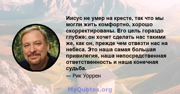 Иисус не умер на кресте, так что мы могли жить комфортно, хорошо скорректированы. Его цель гораздо глубже: он хочет сделать нас такими же, как он, прежде чем отвезти нас на небеса. Это наша самая большая привилегия,