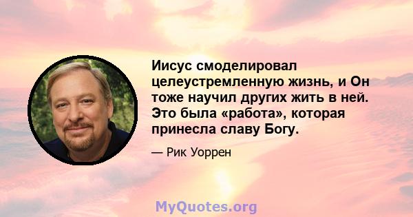 Иисус смоделировал целеустремленную жизнь, и Он тоже научил других жить в ней. Это была «работа», которая принесла славу Богу.