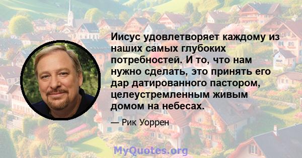 Иисус удовлетворяет каждому из наших самых глубоких потребностей. И то, что нам нужно сделать, это принять его дар датированного пастором, целеустремленным живым домом на небесах.