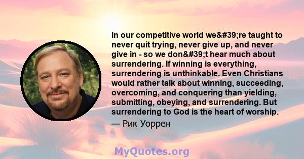 In our competitive world we're taught to never quit trying, never give up, and never give in - so we don't hear much about surrendering. If winning is everything, surrendering is unthinkable. Even Christians