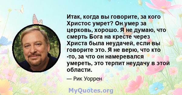 Итак, когда вы говорите, за кого Христос умрет? Он умер за церковь, хорошо. Я не думаю, что смерть Бога на кресте через Христа была неудачей, если вы говорите это. Я не верю, что кто -то, за что он намеревался умереть,