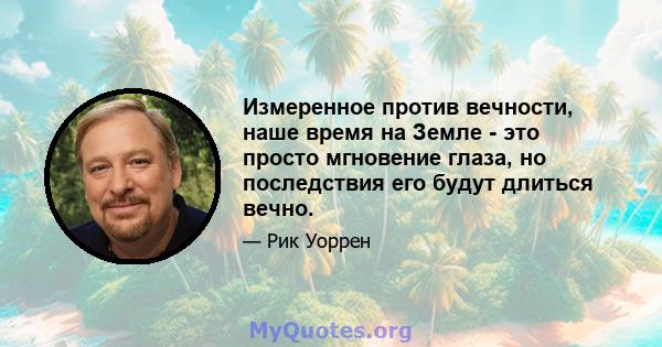 Измеренное против вечности, наше время на Земле - это просто мгновение глаза, но последствия его будут длиться вечно.