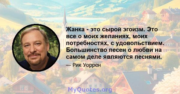 Жанка - это сырой эгоизм. Это все о моих желаниях, моих потребностях, с удовольствием. Большинство песен о любви на самом деле являются песнями.