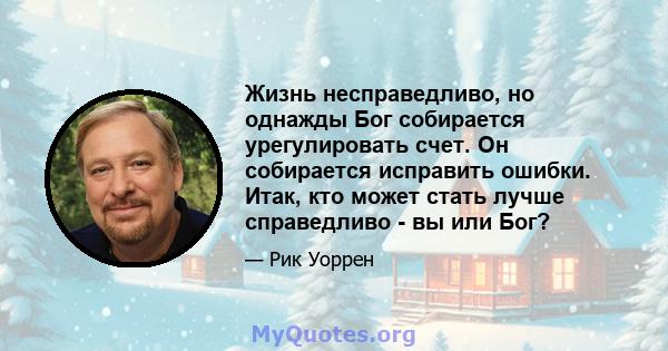 Жизнь несправедливо, но однажды Бог собирается урегулировать счет. Он собирается исправить ошибки. Итак, кто может стать лучше справедливо - вы или Бог?