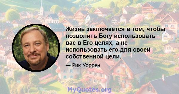 Жизнь заключается в том, чтобы позволить Богу использовать вас в Его целях, а не использовать его для своей собственной цели.