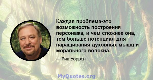 Каждая проблема-это возможность построения персонажа, и чем сложнее она, тем больше потенциал для наращивания духовных мышц и морального волокна.