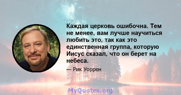 Каждая церковь ошибочна. Тем не менее, вам лучше научиться любить это, так как это единственная группа, которую Иисус сказал, что он берет на небеса.