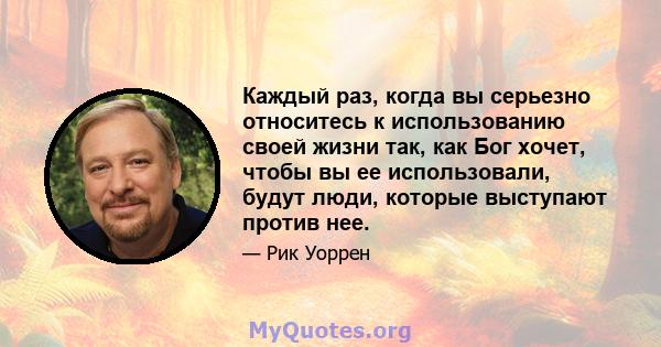 Каждый раз, когда вы серьезно относитесь к использованию своей жизни так, как Бог хочет, чтобы вы ее использовали, будут люди, которые выступают против нее.