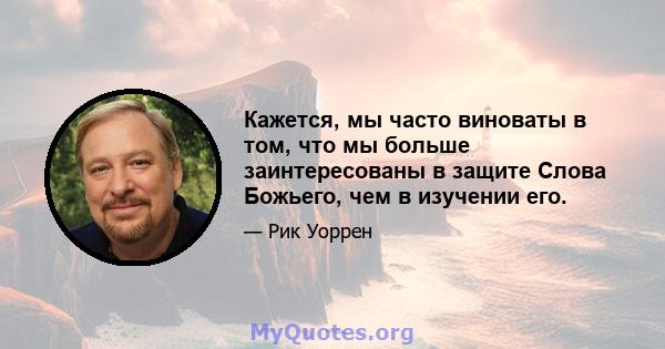 Кажется, мы часто виноваты в том, что мы больше заинтересованы в защите Слова Божьего, чем в изучении его.