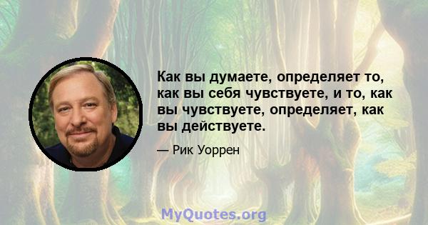 Как вы думаете, определяет то, как вы себя чувствуете, и то, как вы чувствуете, определяет, как вы действуете.