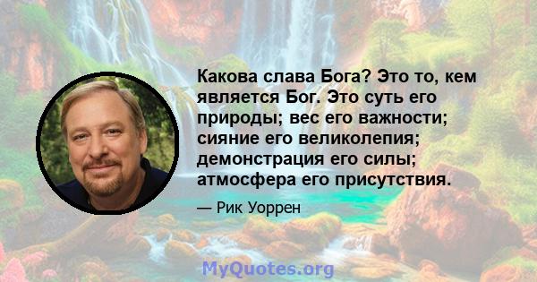 Какова слава Бога? Это то, кем является Бог. Это суть его природы; вес его важности; сияние его великолепия; демонстрация его силы; атмосфера его присутствия.