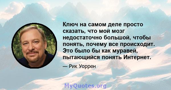 Ключ на самом деле просто сказать, что мой мозг недостаточно большой, чтобы понять, почему все происходит. Это было бы как муравей, пытающийся понять Интернет.