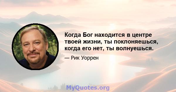 Когда Бог находится в центре твоей жизни, ты поклоняешься, когда его нет, ты волнуешься.