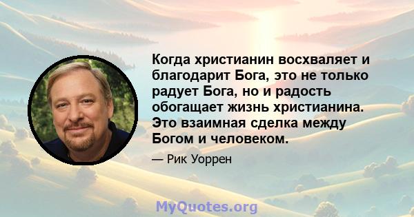 Когда христианин восхваляет и благодарит Бога, это не только радует Бога, но и радость обогащает жизнь христианина. Это взаимная сделка между Богом и человеком.