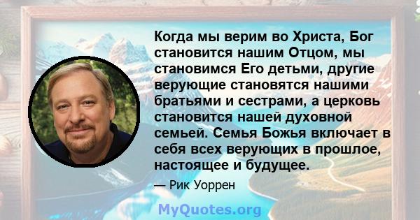 Когда мы верим во Христа, Бог становится нашим Отцом, мы становимся Его детьми, другие верующие становятся нашими братьями и сестрами, а церковь становится нашей духовной семьей. Семья Божья включает в себя всех