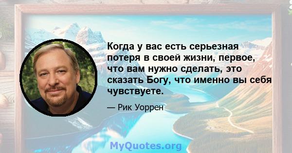 Когда у вас есть серьезная потеря в своей жизни, первое, что вам нужно сделать, это сказать Богу, что именно вы себя чувствуете.