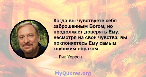 Когда вы чувствуете себя заброшенным Богом, но продолжает доверять Ему, несмотря на свои чувства, вы поклоняетесь Ему самым глубоким образом.