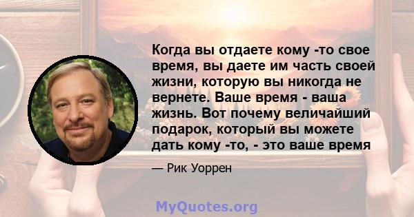 Когда вы отдаете кому -то свое время, вы даете им часть своей жизни, которую вы никогда не вернете. Ваше время - ваша жизнь. Вот почему величайший подарок, который вы можете дать кому -то, - это ваше время