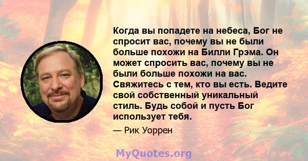 Когда вы попадете на небеса, Бог не спросит вас, почему вы не были больше похожи на Билли Грэма. Он может спросить вас, почему вы не были больше похожи на вас. Свяжитесь с тем, кто вы есть. Ведите свой собственный