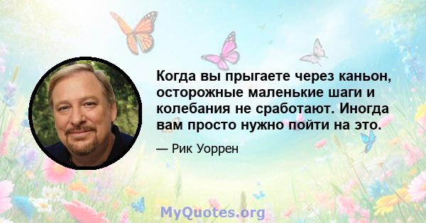 Когда вы прыгаете через каньон, осторожные маленькие шаги и колебания не сработают. Иногда вам просто нужно пойти на это.