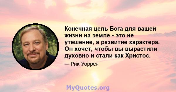 Конечная цель Бога для вашей жизни на земле - это не утешение, а развитие характера. Он хочет, чтобы вы вырастили духовно и стали как Христос.