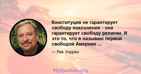 Конституция не гарантирует свободу поклонения - она ​​гарантирует свободу религии. И это то, что я называю первой свободой Америки ...