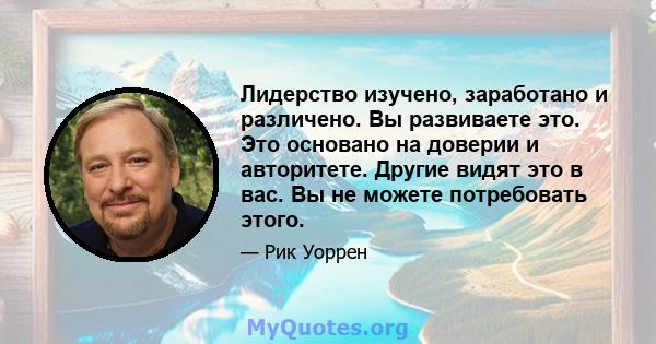 Лидерство изучено, заработано и различено. Вы развиваете это. Это основано на доверии и авторитете. Другие видят это в вас. Вы не можете потребовать этого.