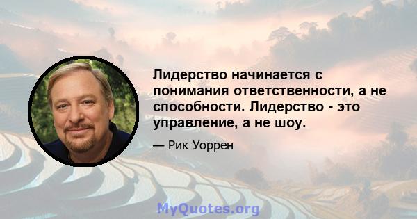 Лидерство начинается с понимания ответственности, а не способности. Лидерство - это управление, а не шоу.